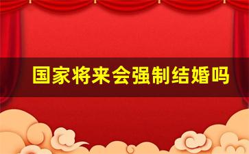 国家将来会强制结婚吗_结婚率暴跌 国男开始觉醒